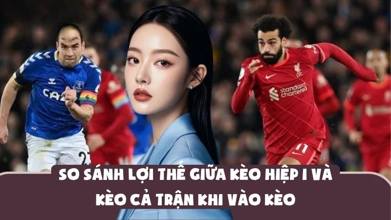 So Sánh Lợi Thế Giữa Kèo Hiệp 1 Và Kèo Cả Trận Khi Vào Kèo
